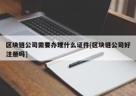 区块链公司需要办理什么证件[区块链公司好注册吗]