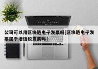 公司可以用区块链电子发票吗[区块链电子发票属于增值税发票吗]