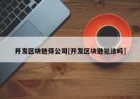 开发区块链得公司[开发区块链犯法吗]