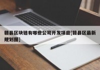 赣县区块链有哪些公司开发项目[赣县区最新规划图]