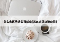 怎么去区块链公司就业[怎么进区块链公司]