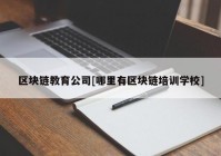 区块链教育公司[哪里有区块链培训学校]