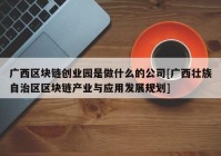 广西区块链创业园是做什么的公司[广西壮族自治区区块链产业与应用发展规划]