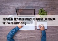 国内最有潜力的区块链公司有哪些[中国区块链公司排名前30名]