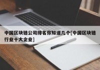 中国区块链公司排名你知道几个[中国区块链行业十大企业]