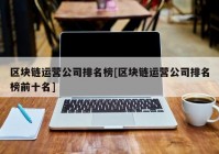 区块链运营公司排名榜[区块链运营公司排名榜前十名]