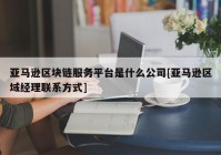 亚马逊区块链服务平台是什么公司[亚马逊区域经理联系方式]