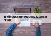 国外区块链最大的空投公司[2021区块链空投网]