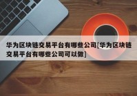 华为区块链交易平台有哪些公司[华为区块链交易平台有哪些公司可以做]