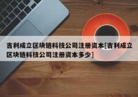 吉利成立区块链科技公司注册资本[吉利成立区块链科技公司注册资本多少]