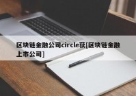 区块链金融公司circle获[区块链金融上市公司]