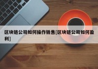 区块链公司如何操作销售[区块链公司如何盈利]