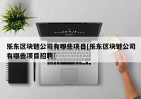 乐东区块链公司有哪些项目[乐东区块链公司有哪些项目招聘]