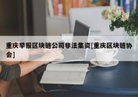 重庆举报区块链公司非法集资[重庆区块链协会]