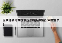 区块链公司做技术违法吗[区块链公司做什么]