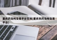 重庆药交所交易平台官网[重庆市药交所交易平台]