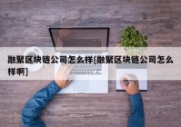 融聚区块链公司怎么样[融聚区块链公司怎么样啊]