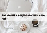 做的好的区块链公司[做的好的区块链公司有哪些]