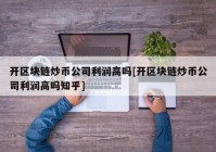 开区块链炒币公司利润高吗[开区块链炒币公司利润高吗知乎]