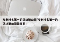 专利排名第一的区块链公司[专利排名第一的区块链公司是哪家]